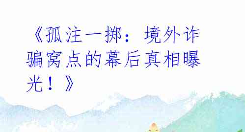 《孤注一掷：境外诈骗窝点的幕后真相曝光！》