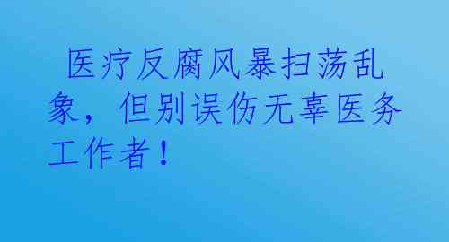  医疗反腐风暴扫荡乱象，但别误伤无辜医务工作者！