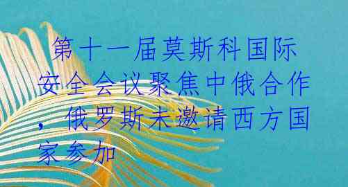  第十一届莫斯科国际安全会议聚焦中俄合作，俄罗斯未邀请西方国家参加