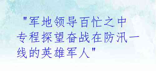  "军地领导百忙之中专程探望奋战在防汛一线的英雄军人"