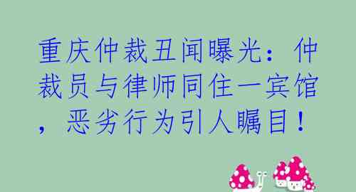 重庆仲裁丑闻曝光：仲裁员与律师同住一宾馆，恶劣行为引人瞩目！