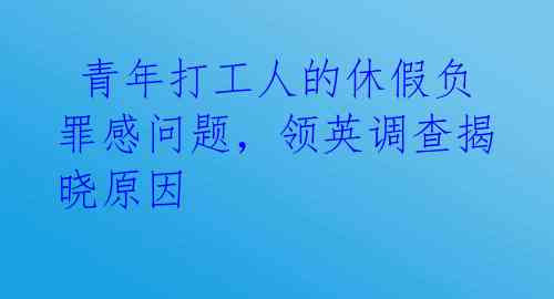  青年打工人的休假负罪感问题，领英调查揭晓原因