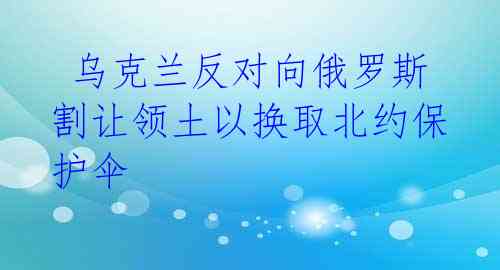  乌克兰反对向俄罗斯割让领土以换取北约保护伞