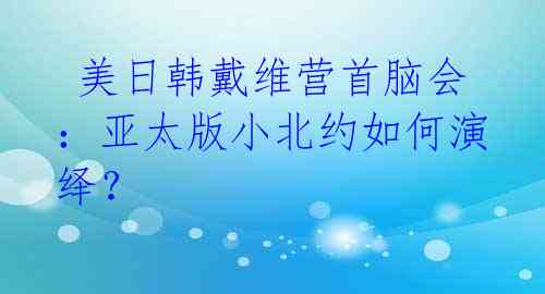  美日韩戴维营首脑会：亚太版小北约如何演绎？