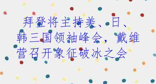  拜登将主持美、日、韩三国领袖峰会，戴维营召开象征破冰之会