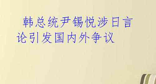  韩总统尹锡悦涉日言论引发国内外争议