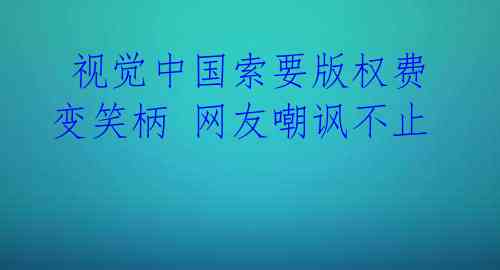  视觉中国索要版权费变笑柄 网友嘲讽不止