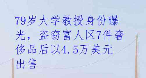 79岁大学教授身份曝光，盗窃富人区7件奢侈品后以4.5万美元出售