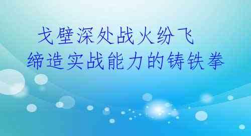  戈壁深处战火纷飞 缔造实战能力的铸铁拳