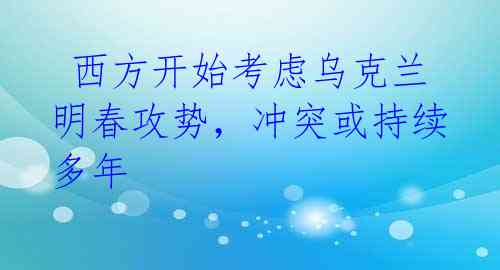  西方开始考虑乌克兰明春攻势，冲突或持续多年