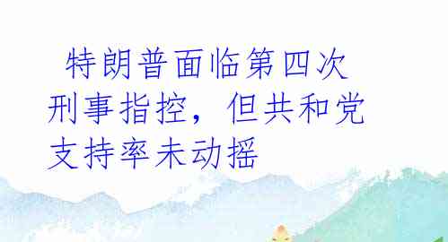  特朗普面临第四次刑事指控，但共和党支持率未动摇