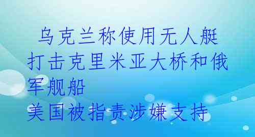  乌克兰称使用无人艇打击克里米亚大桥和俄军舰船 美国被指责涉嫌支持