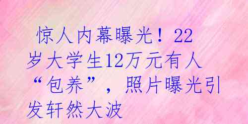  惊人内幕曝光！22岁大学生12万元有人“包养”，照片曝光引发轩然大波