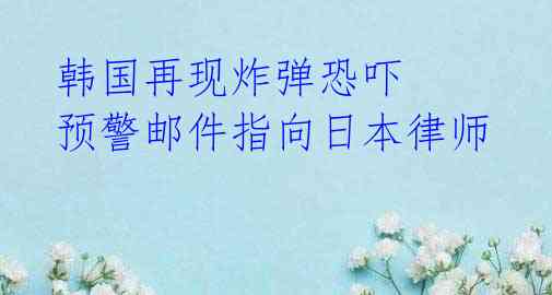 韩国再现炸弹恐吓 预警邮件指向日本律师