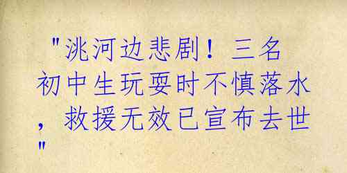  "洮河边悲剧！三名初中生玩耍时不慎落水，救援无效已宣布去世"