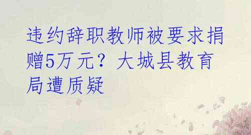 违约辞职教师被要求捐赠5万元？大城县教育局遭质疑