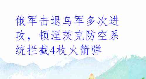 俄军击退乌军多次进攻，顿涅茨克防空系统拦截4枚火箭弹