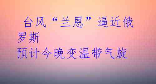  台风“兰恩”逼近俄罗斯 预计今晚变温带气旋