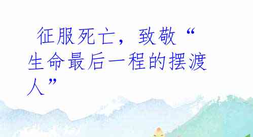  征服死亡，致敬“生命最后一程的摆渡人”