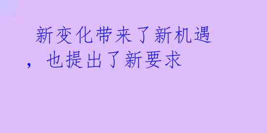  新变化带来了新机遇，也提出了新要求