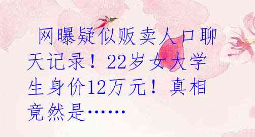  网曝疑似贩卖人口聊天记录！22岁女大学生身价12万元！真相竟然是……