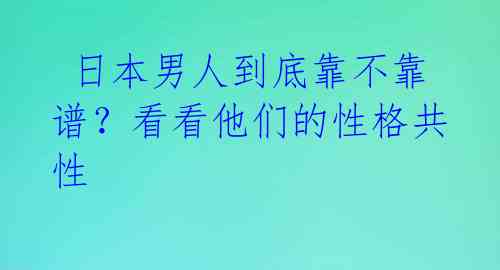  日本男人到底靠不靠谱？看看他们的性格共性