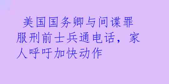  美国国务卿与间谍罪服刑前士兵通电话，家人呼吁加快动作