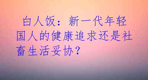  白人饭：新一代年轻国人的健康追求还是社畜生活妥协？