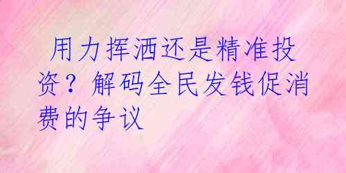  用力挥洒还是精准投资？解码全民发钱促消费的争议