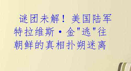  谜团未解！美国陆军特拉维斯·金"逃"往朝鲜的真相扑朔迷离