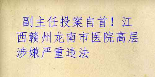  副主任投案自首！江西赣州龙南市医院高层涉嫌严重违法