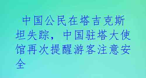  中国公民在塔吉克斯坦失踪，中国驻塔大使馆再次提醒游客注意安全