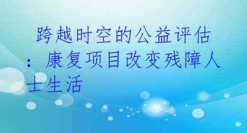  跨越时空的公益评估：康复项目改变残障人士生活