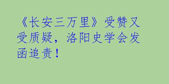 《长安三万里》受赞又受质疑，洛阳史学会发函追责！