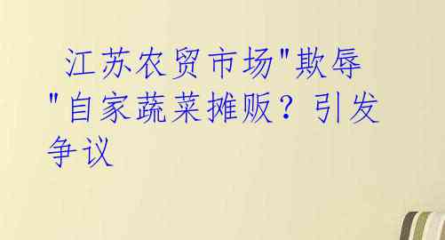  江苏农贸市场"欺辱"自家蔬菜摊贩？引发争议