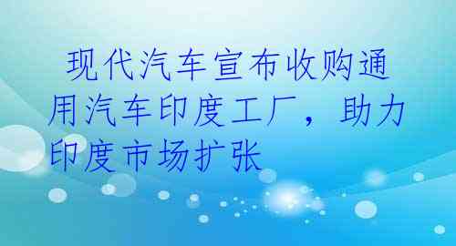  现代汽车宣布收购通用汽车印度工厂，助力印度市场扩张