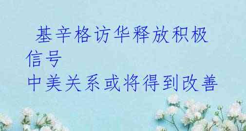  基辛格访华释放积极信号 中美关系或将得到改善