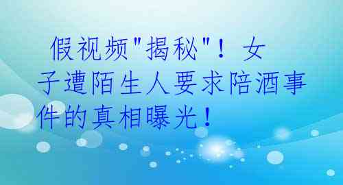  假视频"揭秘"！女子遭陌生人要求陪酒事件的真相曝光！