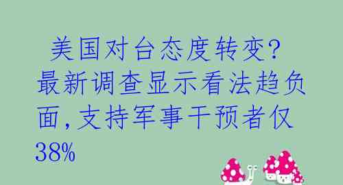  美国对台态度转变? 最新调查显示看法趋负面,支持军事干预者仅38%