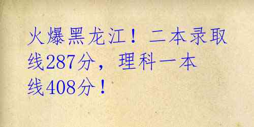 火爆黑龙江！二本录取线287分，理科一本线408分！