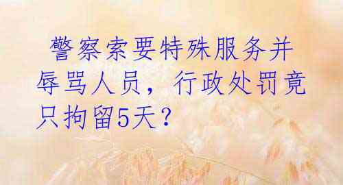  警察索要特殊服务并辱骂人员，行政处罚竟只拘留5天？