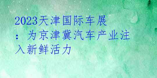 2023天津国际车展：为京津冀汽车产业注入新鲜活力