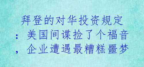  拜登的对华投资规定：美国间谍捡了个福音，企业遭遇最糟糕噩梦