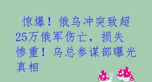  惊爆！俄乌冲突致超25万俄军伤亡，损失惨重！乌总参谋部曝光真相