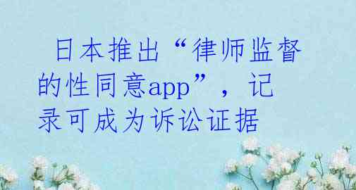  日本推出“律师监督的性同意app”，记录可成为诉讼证据