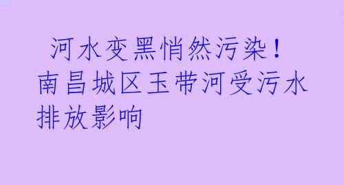  河水变黑悄然污染！南昌城区玉带河受污水排放影响