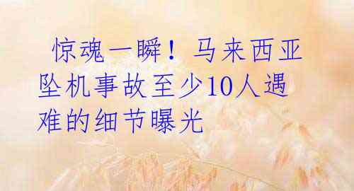  惊魂一瞬！马来西亚坠机事故至少10人遇难的细节曝光