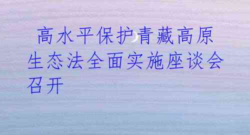  高水平保护青藏高原 生态法全面实施座谈会召开