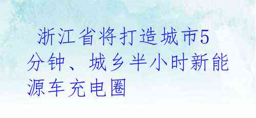  浙江省将打造城市5分钟、城乡半小时新能源车充电圈