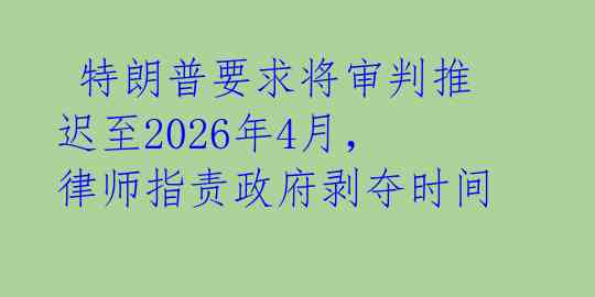  特朗普要求将审判推迟至2026年4月，律师指责政府剥夺时间